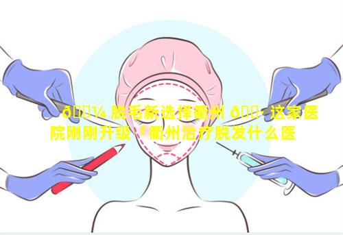 🌼 脱毛新选择衢州 🌷 这家医院刚刚升级「衢州治疗脱发什么医院好」